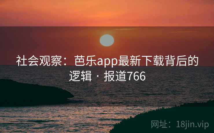 社会观察：芭乐app最新下载背后的逻辑 · 报道766