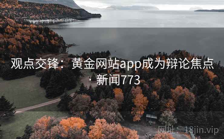观点交锋：黄金网站app成为辩论焦点 · 新闻773