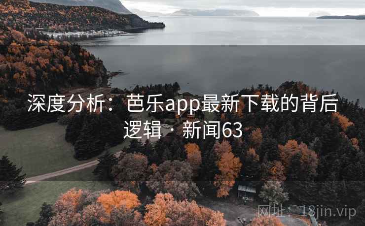 深度分析：芭乐app最新下载的背后逻辑 · 新闻63