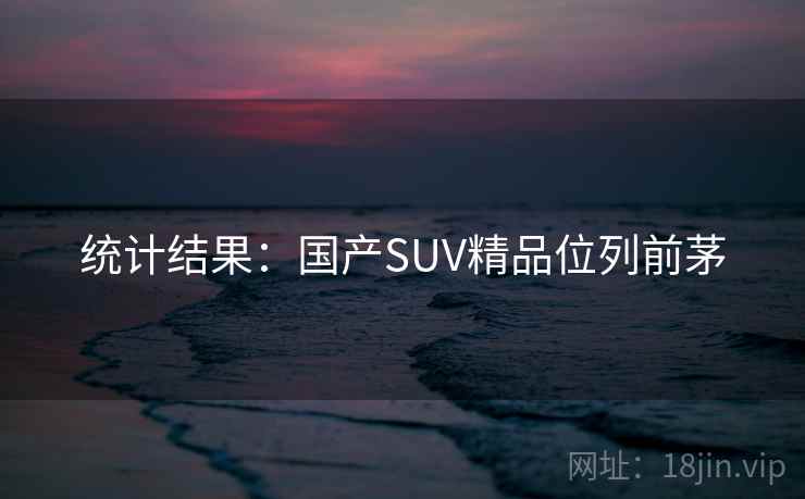 统计结果：国产SUV精品位列前茅