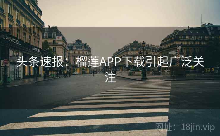 头条速报:榴莲APP下载引起广泛关注