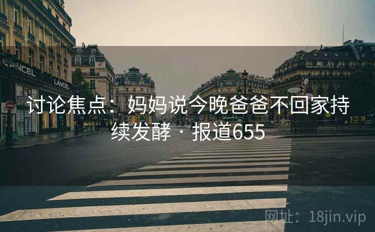 讨论焦点：妈妈说今晚爸爸不回家持续发酵 · 报道655