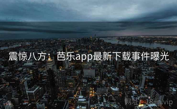 震惊八方：芭乐app最新下载事件曝光
