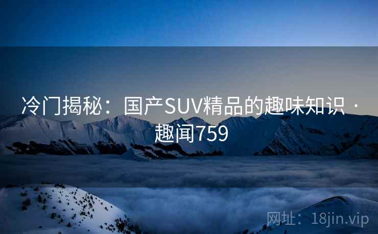 冷门揭秘:国产SUV精品的趣味知识 · 趣闻759