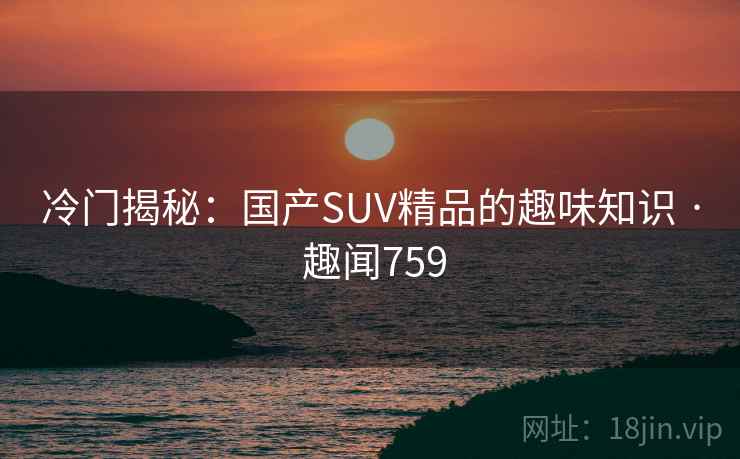 冷门揭秘:国产SUV精品的趣味知识 · 趣闻759
