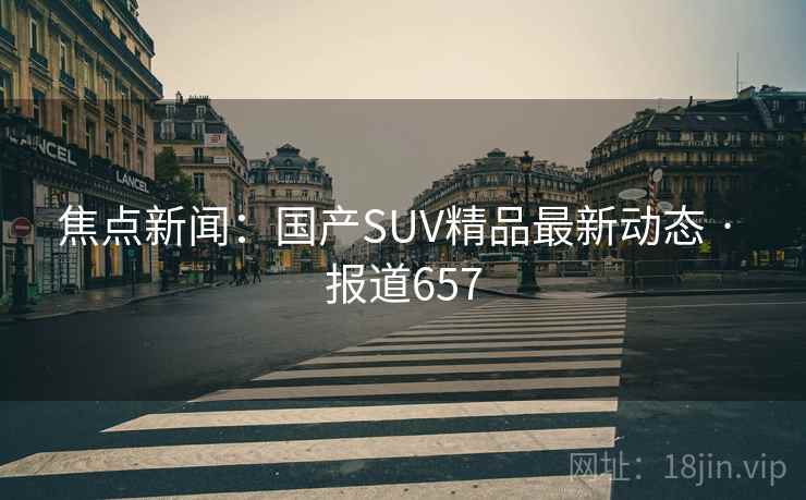 焦点新闻:国产SUV精品最新动态 · 报道657