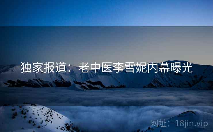 独家报道：老中医李雪妮内幕曝光