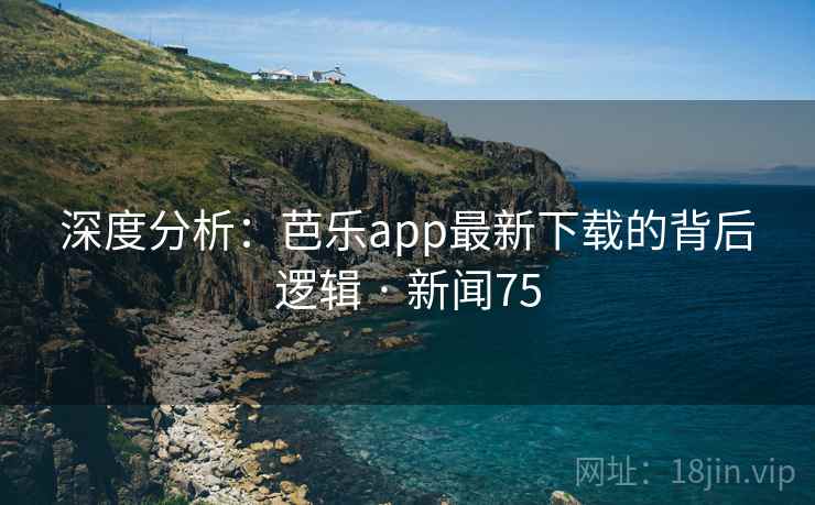 深度分析：芭乐app最新下载的背后逻辑 · 新闻75