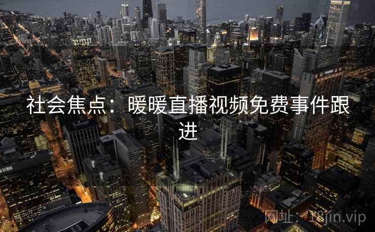 社会焦点：暖暖直播视频免费事件跟进