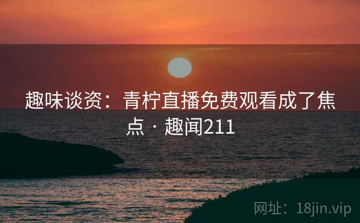 趣味谈资：青柠直播免费观看成了焦点 · 趣闻211
