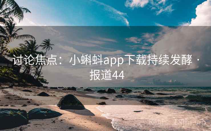 讨论焦点：小蝌蚪app下载持续发酵 · 报道44