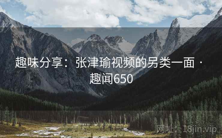 趣味分享：张津瑜视频的另类一面 · 趣闻650