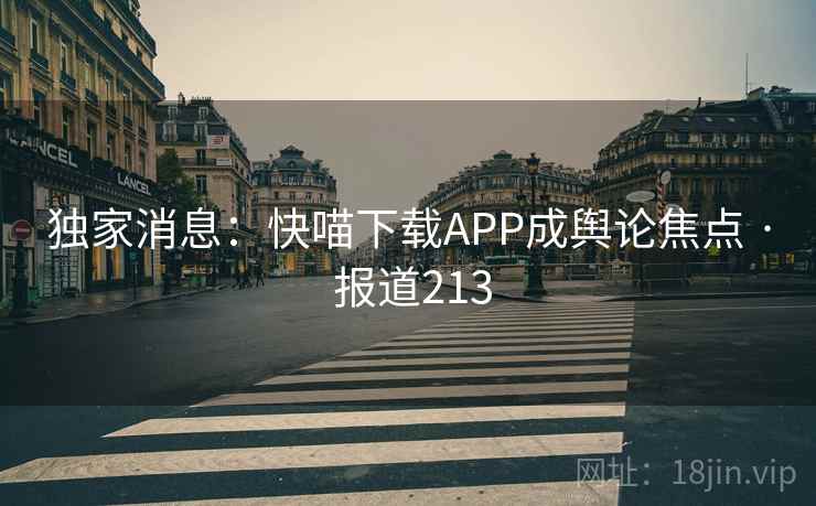 独家消息:快喵下载APP成舆论焦点 · 报道213