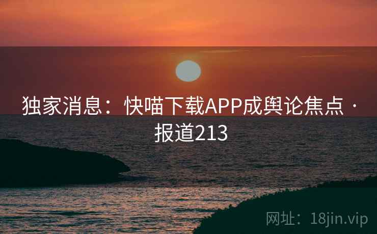 独家消息:快喵下载APP成舆论焦点 · 报道213
