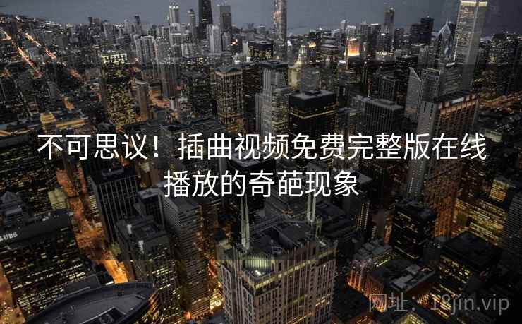 不可思议！插曲视频免费完整版在线播放的奇葩现象