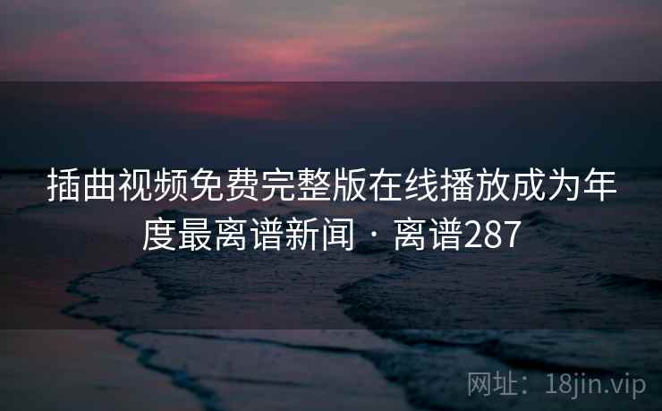 插曲视频免费完整版在线播放成为年度最离谱新闻 · 离谱287