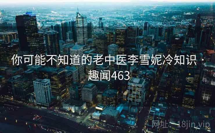 你可能不知道的老中医李雪妮冷知识 · 趣闻463
