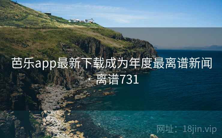 芭乐app最新下载成为年度最离谱新闻 · 离谱731