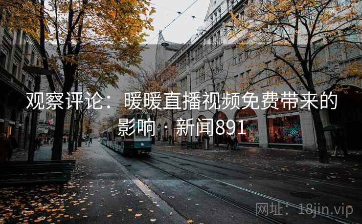 观察评论:暖暖直播视频免费带来的影响 · 新闻891