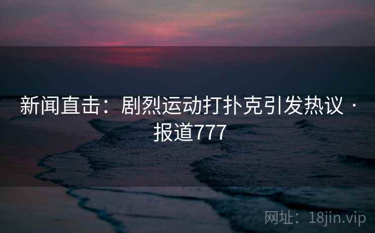 新闻直击：剧烈运动打扑克引发热议 · 报道777