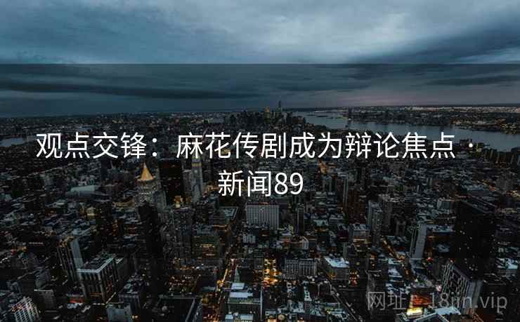 观点交锋:麻花传剧成为辩论焦点 · 新闻89